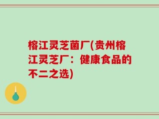 榕江灵芝菌厂(贵州榕江灵芝厂：健康食品的不二之选)