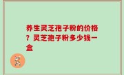 养生灵芝孢子粉的价格？灵芝孢子粉多少钱一盒