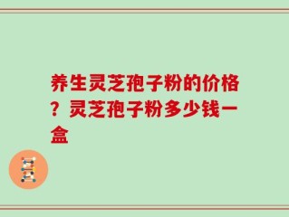 养生灵芝孢子粉的价格？灵芝孢子粉多少钱一盒