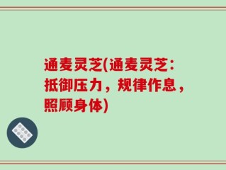 通麦灵芝(通麦灵芝：抵御压力，规律作息，照顾身体)