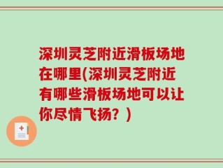 深圳灵芝附近滑板场地在哪里(深圳灵芝附近有哪些滑板场地可以让你尽情飞扬？)