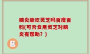脑炎能吃灵芝吗百度百科(可否食用灵芝对脑炎有帮助？)