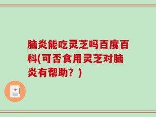 脑炎能吃灵芝吗百度百科(可否食用灵芝对脑炎有帮助？)