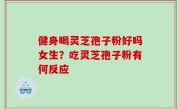 健身喝灵芝孢子粉好吗女生？吃灵芝孢子粉有何反应