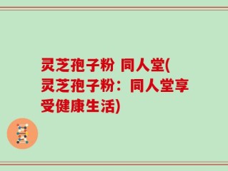 灵芝孢子粉 同人堂(灵芝孢子粉：同人堂享受健康生活)