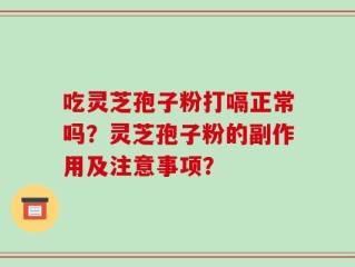 吃灵芝孢子粉打嗝正常吗？灵芝孢子粉的副作用及注意事项？
