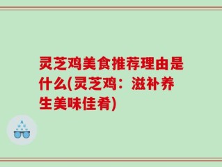 灵芝鸡美食推荐理由是什么(灵芝鸡：滋补养生美味佳肴)