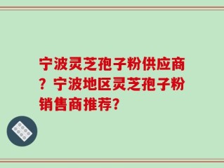 宁波灵芝孢子粉供应商？宁波地区灵芝孢子粉销售商推荐？
