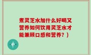 煮灵芝水加什么好喝又营养如何饮用灵芝水才能兼顾口感和营养？)