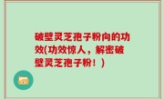 破壁灵芝孢子粉向的功效(功效惊人，解密破壁灵芝孢子粉！)