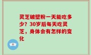 灵芝破壁粉一天能吃多少？30岁后每天吃灵芝，身体会有怎样的变化