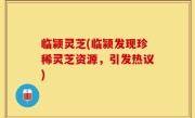 临颍灵芝(临颍发现珍稀灵芝资源，引发热议)