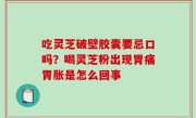 吃灵芝破壁胶囊要忌口吗？喝灵芝粉出现胃痛胃胀是怎么回事