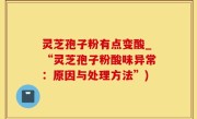 灵芝孢子粉有点变酸_“灵芝孢子粉酸味异常：原因与处理方法”)