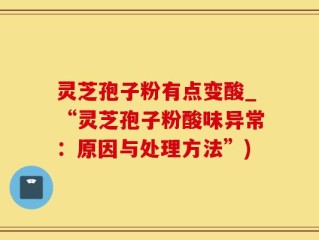 灵芝孢子粉有点变酸_“灵芝孢子粉酸味异常：原因与处理方法”)