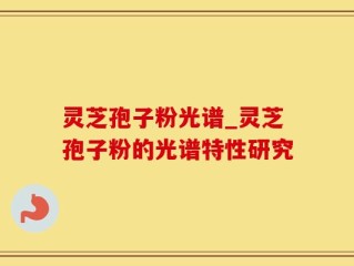 灵芝孢子粉光谱_灵芝孢子粉的光谱特性研究