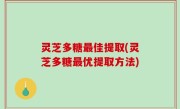 灵芝多糖最佳提取(灵芝多糖最优提取方法)