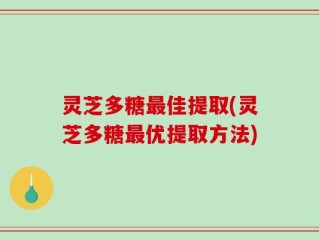 灵芝多糖最佳提取(灵芝多糖最优提取方法)