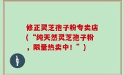修正灵芝孢子粉专卖店(“纯天然灵芝孢子粉，限量热卖中！”)