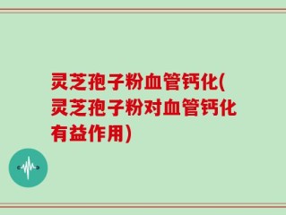 灵芝孢子粉血管钙化(灵芝孢子粉对血管钙化有益作用)