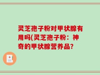 灵芝孢子粉对甲状腺有用吗(灵芝孢子粉：神奇的甲状腺营养品？