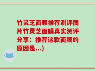 竹灵芝面膜推荐测评图片竹灵芝面膜真实测评分享：推荐这款面膜的原因是...)
