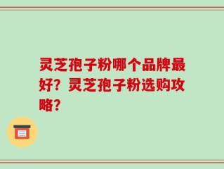 灵芝孢子粉哪个品牌最好？灵芝孢子粉选购攻略？