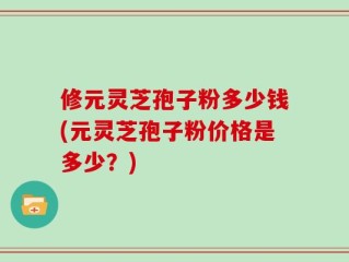 修元灵芝孢子粉多少钱(元灵芝孢子粉价格是多少？)