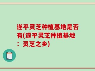 遂平灵芝种植基地是否有(遂平灵芝种植基地：灵芝之乡)