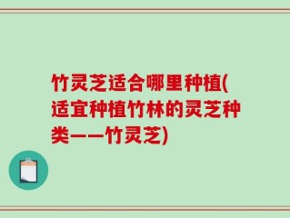 竹灵芝适合哪里种植(适宜种植竹林的灵芝种类——竹灵芝)