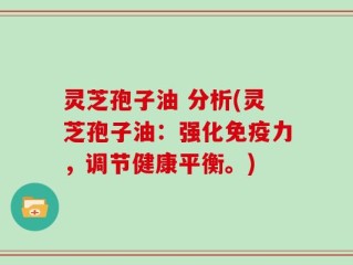 灵芝孢子油 分析(灵芝孢子油：强化免疫力，调节健康平衡。)