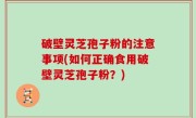 破壁灵芝孢子粉的注意事项(如何正确食用破壁灵芝孢子粉？)