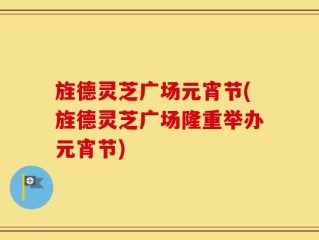 旌德灵芝广场元宵节(旌德灵芝广场隆重举办元宵节)