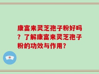 康富来灵芝孢子粉好吗？了解康富来灵芝孢子粉的功效与作用？