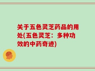 关于五色灵芝药品的用处(五色灵芝：多种功效的中药奇迹)