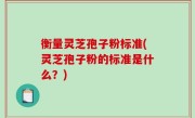 衡量灵芝孢子粉标准(灵芝孢子粉的标准是什么？)