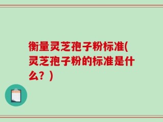 衡量灵芝孢子粉标准(灵芝孢子粉的标准是什么？)
