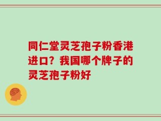 同仁堂灵芝孢子粉香港进口？我国哪个牌子的灵芝孢子粉好