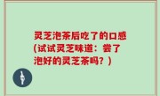 灵芝泡茶后吃了的口感(试试灵芝味道：尝了泡好的灵芝茶吗？)