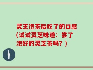 灵芝泡茶后吃了的口感(试试灵芝味道：尝了泡好的灵芝茶吗？)