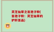 灵芝仙草之首孢子粉(首孢子粉：灵芝仙草的护肝圣品)
