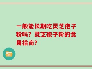 一般能长期吃灵芝孢子粉吗？灵芝孢子粉的食用指南？