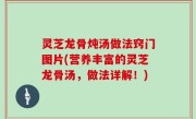 灵芝龙骨炖汤做法窍门图片(营养丰富的灵芝龙骨汤，做法详解！)