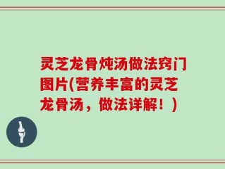 灵芝龙骨炖汤做法窍门图片(营养丰富的灵芝龙骨汤，做法详解！)