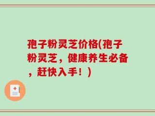 孢子粉灵芝价格(孢子粉灵芝，健康养生必备，赶快入手！)