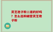 灵芝孢子粉二道的好吗？怎么选购破壁灵芝袍子粉