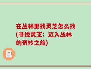 在丛林里找灵芝怎么找(寻找灵芝：迈入丛林的奇妙之旅)