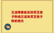兰溪哪里能买到灵芝孢子粉或兰溪有灵芝孢子粉的地方