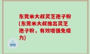 东莞米大叔灵芝孢子粉(东莞米大叔推出灵芝孢子粉，有效增强免疫力)