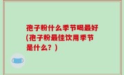 孢子粉什么季节喝最好(孢子粉最佳饮用季节是什么？)